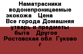 Наматрасники водонепроницаемые экокожа › Цена ­ 1 602 - Все города Домашняя утварь и предметы быта » Другое   . Ростовская обл.,Гуково г.